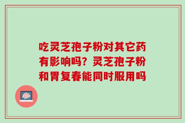 吃灵芝孢子粉对其它药有影响吗?灵芝孢子粉和胃复春能同时服用吗 吃灵芝孢子粉对其它药有影响吗?灵芝孢子粉和胃复春能同时服用吗