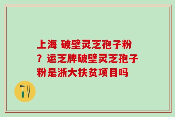 上海 破壁灵芝孢子粉？运芝牌破壁灵芝孢子粉是浙大扶贫项目吗