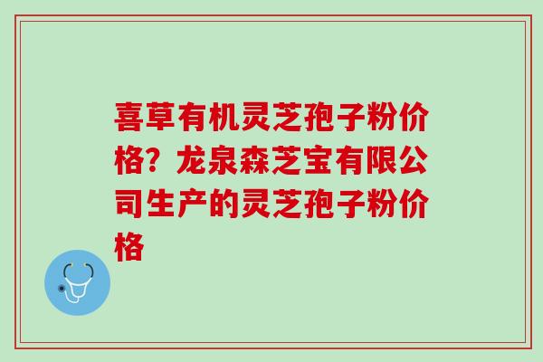 喜草有机灵芝孢子粉价格?龙泉森芝宝有限公司生产的灵芝孢子粉价格 喜草有机灵芝孢子粉价格?龙泉森芝宝有限公司生产的灵芝孢子粉价格