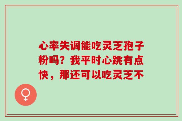 心率失调能吃灵芝孢子粉吗?我平时心跳有点快,那还可以吃灵芝不 心率失调能吃灵芝孢子粉吗?我平时心跳有点快,那还可以吃灵芝不