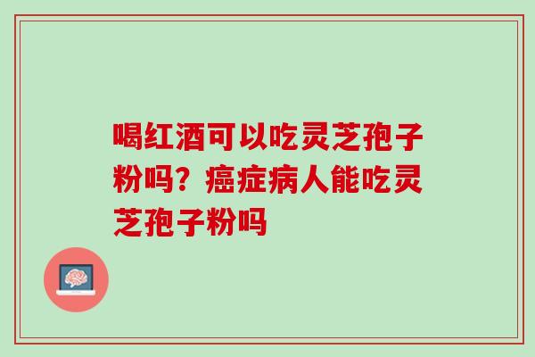 喝红酒可以吃灵芝孢子粉吗？癌症病人能吃灵芝孢子粉吗