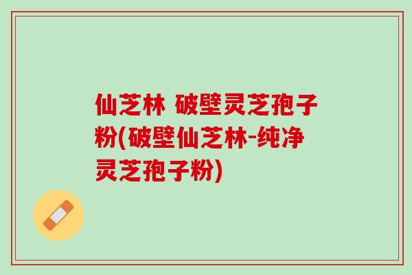 仙芝林 破壁灵芝孢子粉(破壁仙芝林-纯净灵芝孢子粉) 仙芝林 破壁灵芝孢子粉(破壁仙芝林-纯净灵芝孢子粉)