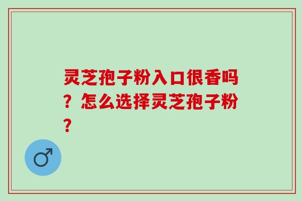 灵芝孢子粉入口很香吗？怎么选择灵芝孢子粉？