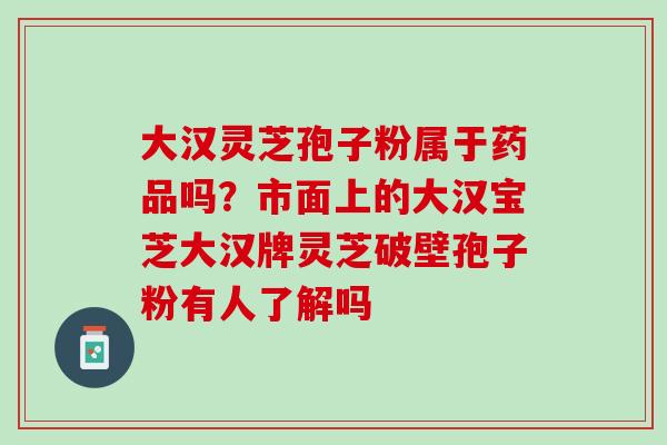 大汉灵芝孢子粉属于药品吗？市面上的大汉宝芝大汉牌灵芝破壁孢子粉有人了解吗