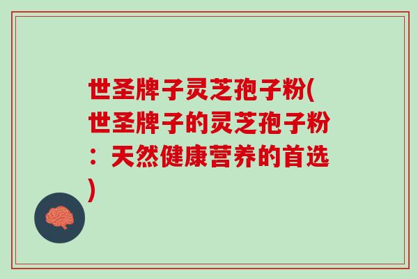 世圣牌子灵芝孢子粉(世圣牌子的灵芝孢子粉:天然健康营养的首选) 世圣牌子灵芝孢子粉(世圣牌子的灵芝孢子粉:天然健康营养的首选)