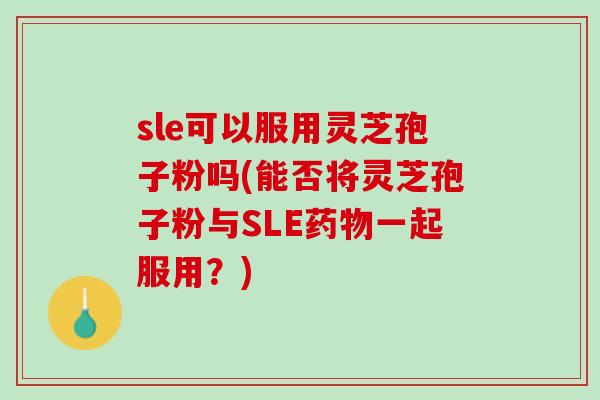 sle可以服用灵芝孢子粉吗(能否将灵芝孢子粉与SLE药物一起服用？)