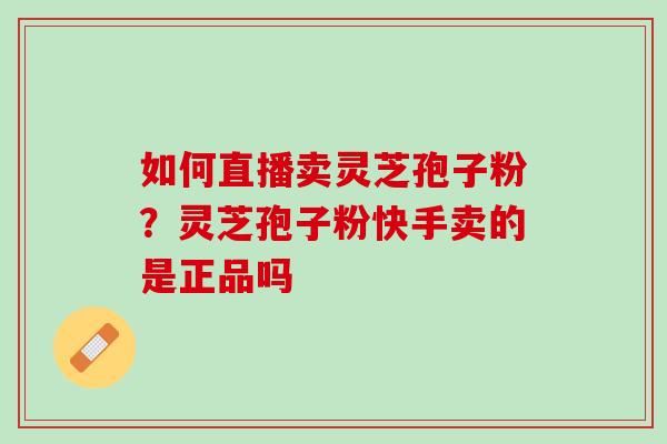 如何直播卖灵芝孢子粉？灵芝孢子粉快手卖的是正品吗