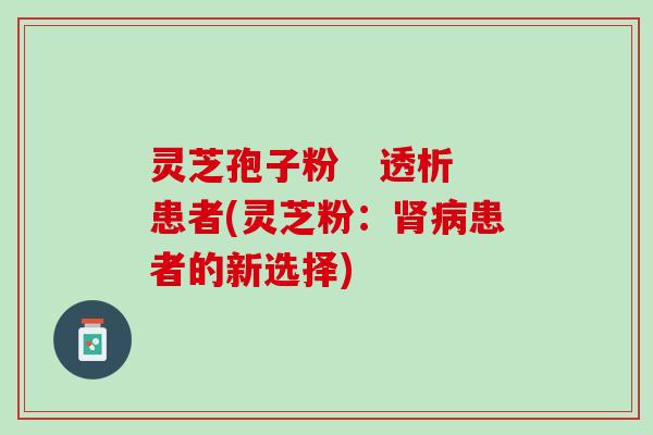 灵芝孢子粉 透析患者(灵芝粉:患者的新选择) 灵芝孢子粉 透析患者(灵芝粉:患者的新选择)