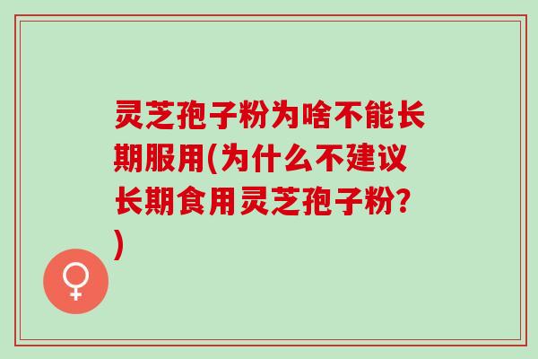 灵芝孢子粉为啥不能长期服用(为什么不建议长期食用灵芝孢子粉?) 灵芝孢子粉为啥不能长期服用(为什么不建议长期食用灵芝孢子粉?)