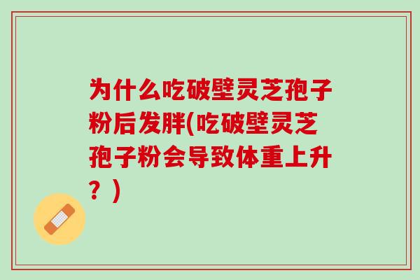 为什么吃破壁灵芝孢子粉后发胖(吃破壁灵芝孢子粉会导致体重上升？)