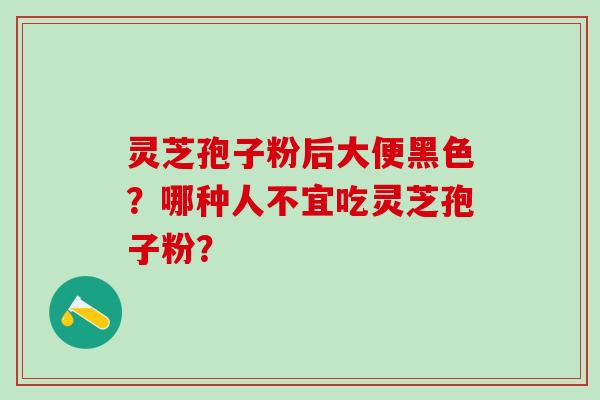 灵芝孢子粉后大便黑色？哪种人不宜吃灵芝孢子粉？