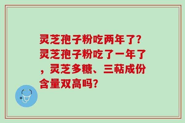 灵芝孢子粉吃两年了？灵芝孢子粉吃了一年了，灵芝多糖、三萜成份含量双高吗？