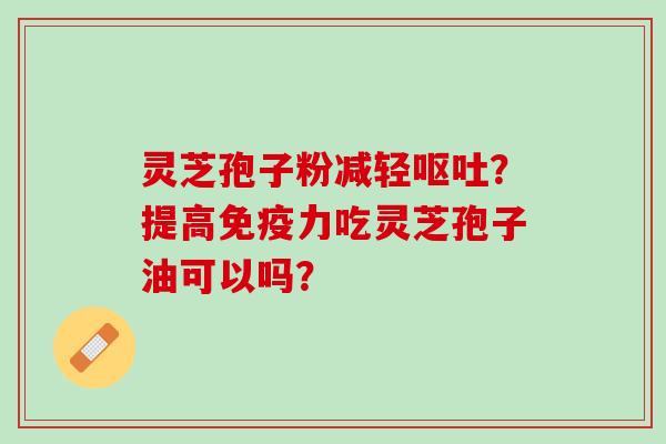 灵芝孢子粉减轻呕吐？提高免疫力吃灵芝孢子油可以吗？