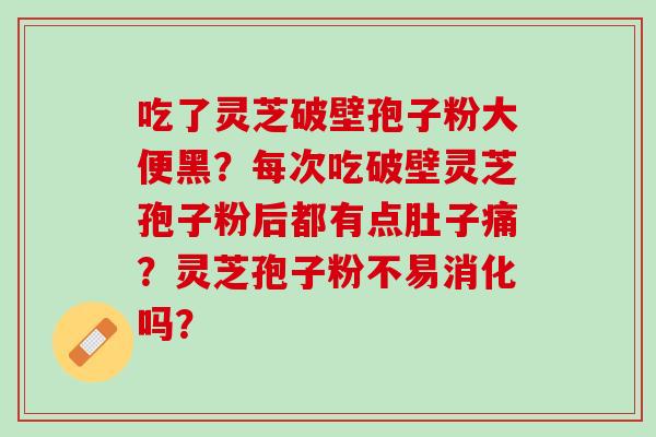 吃了灵芝破壁孢子粉大便黑？每次吃破壁灵芝孢子粉后都有点肚子痛？灵芝孢子粉不易消化吗？