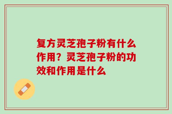 复方灵芝孢子粉有什么作用？灵芝孢子粉的功效和作用是什么