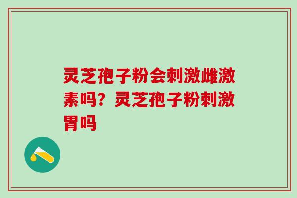 灵芝孢子粉会刺激雌激素吗？灵芝孢子粉刺激胃吗