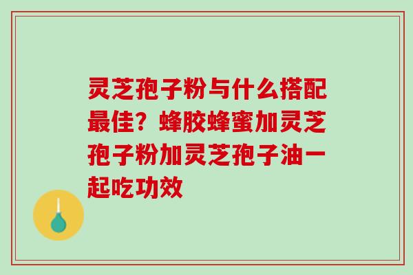 灵芝孢子粉与什么搭配佳？蜂胶蜂蜜加灵芝孢子粉加灵芝孢子油一起吃功效
