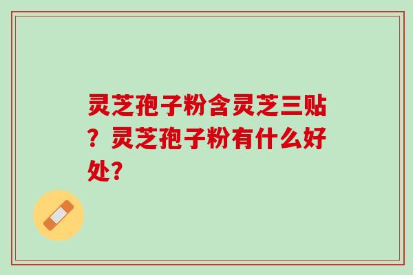 灵芝孢子粉含灵芝三贴？灵芝孢子粉有什么好处？