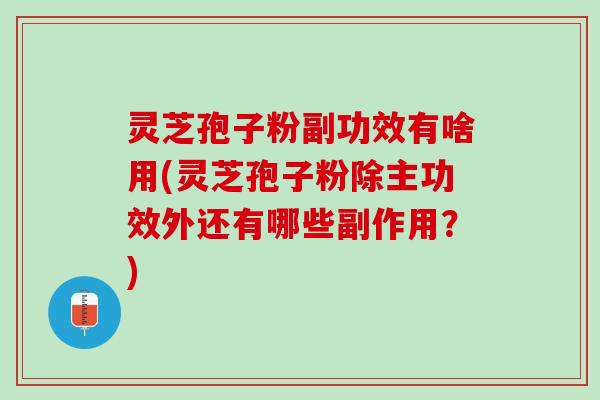 灵芝孢子粉副功效有啥用(灵芝孢子粉除主功效外还有哪些副作用?) 灵芝孢子粉副功效有啥用(灵芝孢子粉除主功效外还有哪些副作用?)