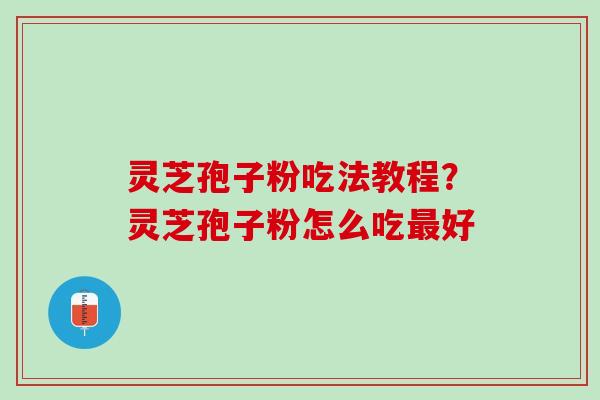 灵芝孢子粉吃法教程？灵芝孢子粉怎么吃最好