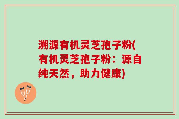 溯源有机灵芝孢子粉(有机灵芝孢子粉：源自纯天然，助力健康)