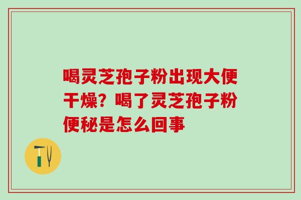 喝灵芝孢子粉出现大便干燥？喝了灵芝孢子粉便秘是怎么回事