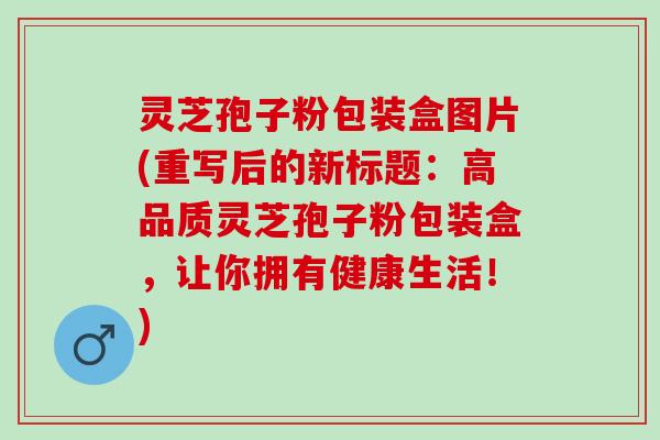 灵芝孢子粉包装盒图片(重写后的新标题：高品质灵芝孢子粉包装盒，让你拥有健康生活！)