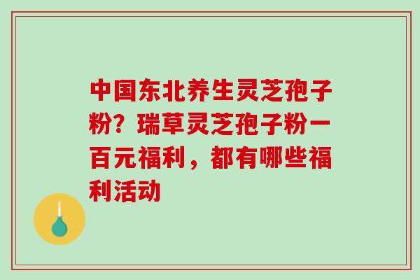 中国东北养生灵芝孢子粉？瑞草灵芝孢子粉一百元福利，都有哪些福利活动