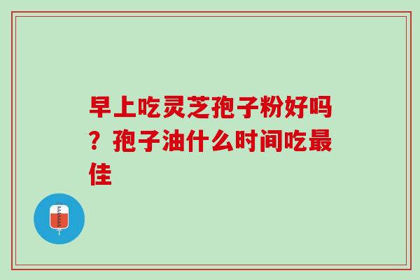 早上吃灵芝孢子粉好吗?孢子油什么时间吃佳 早上吃灵芝孢子粉好吗?孢子油什么时间吃佳