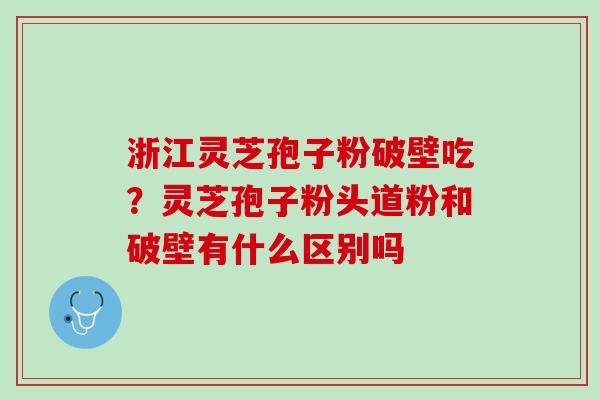 浙江灵芝孢子粉破壁吃？灵芝孢子粉头道粉和破壁有什么区别吗