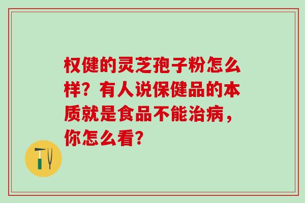 权健的灵芝孢子粉怎么样?有人说保健品的本质就是食品不能,你怎么看? 权健的灵芝孢子粉怎么样?有人说保健品的本质就是食品不能,你怎么看?