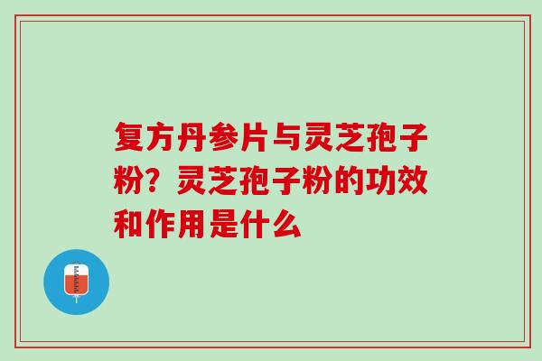复方丹参片与灵芝孢子粉？灵芝孢子粉的功效和作用是什么