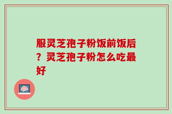 服灵芝孢子粉饭前饭后？灵芝孢子粉怎么吃最好