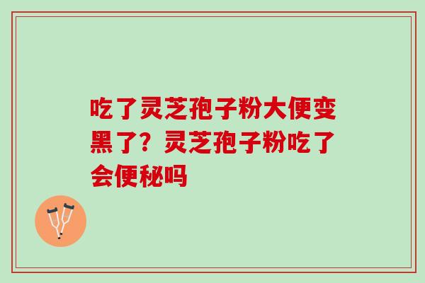 吃了灵芝孢子粉大便变黑了？灵芝孢子粉吃了会便秘吗