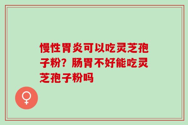 慢性可以吃灵芝孢子粉?肠胃不好能吃灵芝孢子粉吗 慢性可以吃灵芝孢子粉?肠胃不好能吃灵芝孢子粉吗