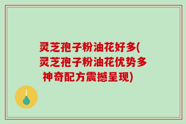 灵芝孢子粉油花好多(灵芝孢子粉油花优势多 神奇配方震撼呈现)