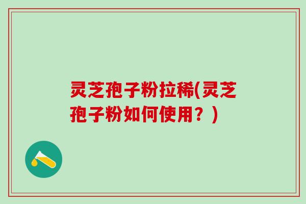 灵芝孢子粉拉稀(灵芝孢子粉如何使用？)