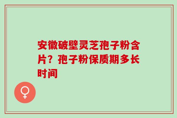 安徽破壁灵芝孢子粉含片？孢子粉保质期多长时间