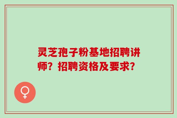 灵芝孢子粉基地招聘讲师？招聘资格及要求？