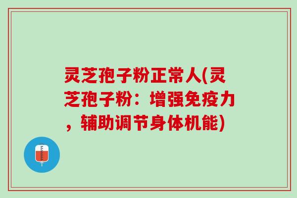 灵芝孢子粉正常人(灵芝孢子粉：增强免疫力，辅助调节身体机能)