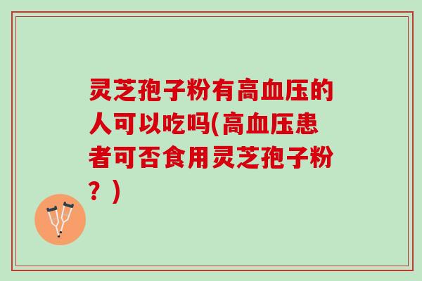 灵芝孢子粉有高的人可以吃吗(高患者可否食用灵芝孢子粉?) 灵芝孢子粉有高的人可以吃吗(高患者可否食用灵芝孢子粉?)