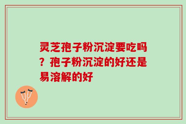 灵芝孢子粉沉淀要吃吗？孢子粉沉淀的好还是易溶解的好