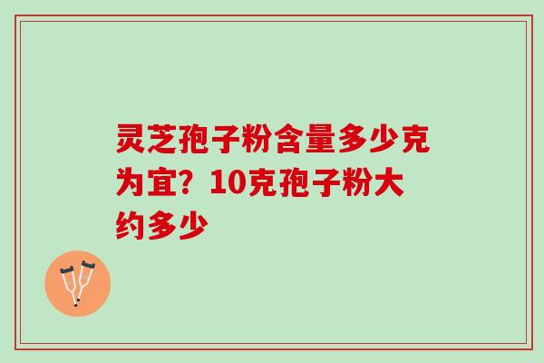 灵芝孢子粉含量多少克为宜？10克孢子粉大约多少
