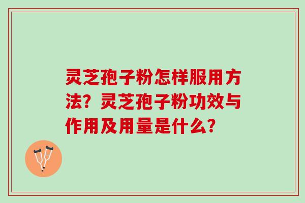 灵芝孢子粉怎样服用方法?灵芝孢子粉功效与作用及用量是什么? 灵芝孢子粉怎样服用方法?灵芝孢子粉功效与作用及用量是什么?