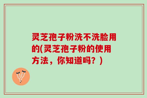 灵芝孢子粉洗不洗脸用的(灵芝孢子粉的使用方法，你知道吗？)