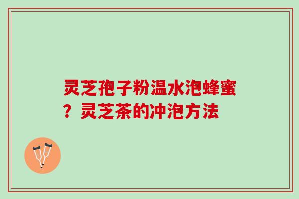 灵芝孢子粉温水泡蜂蜜？灵芝茶的冲泡方法