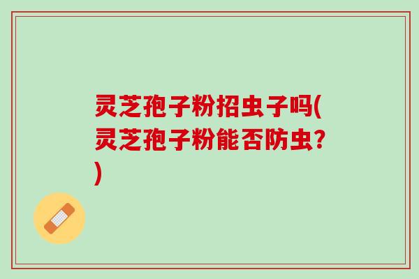 灵芝孢子粉招虫子吗(灵芝孢子粉能否防虫?) 灵芝孢子粉招虫子吗(灵芝孢子粉能否防虫?)