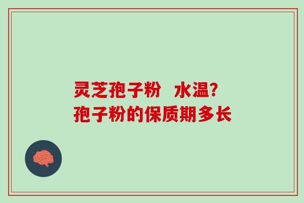 灵芝孢子粉  水温？孢子粉的保质期多长