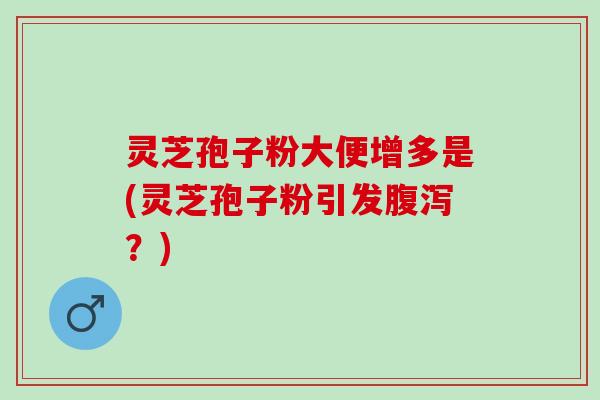 灵芝孢子粉大便增多是(灵芝孢子粉引发腹泻？)