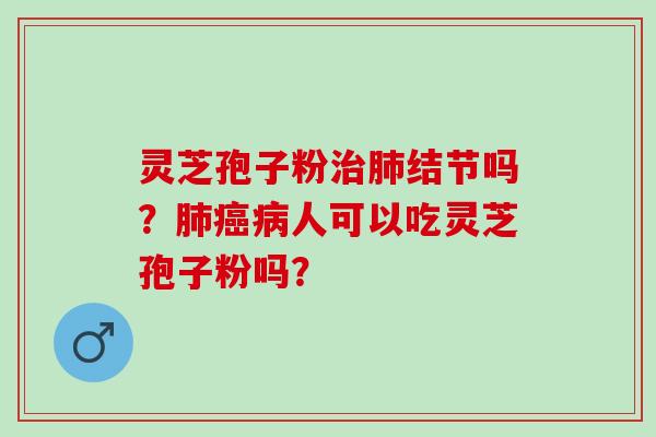灵芝孢子粉治肺结节吗？肺癌病人可以吃灵芝孢子粉吗？
